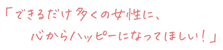 できるだけ多くの女性に心からハッピーになってほしい